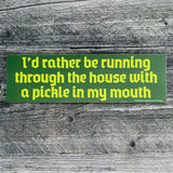 I’d rather be running through the house with a pickle in my mouth Bumper Sticker