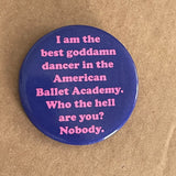I am the best goddamn dancer in the American Ballet Academy Pinback Button 2.25”