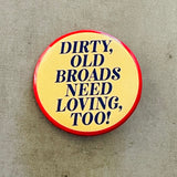 Dirty old broads need loving too Pinback Button 1.5”