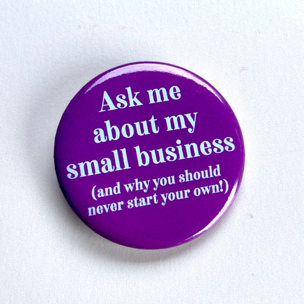 Ask me about my small business (and why you should never start your own!) Pinback Button 2.25”
