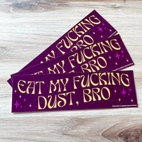 Eat my fucking dust bro Bumper Sticker