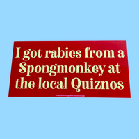 I got rabies from a spongmonkey at the local Quiznos Bumper Sticker