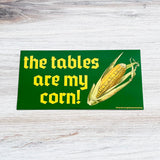 The tables are my corn Bumper Sticker