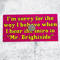 I’m sorry for the way I behave when I hear the intro to Mr. Brightside Bumper Sticker