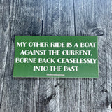 My other ride is a boat against the current borne back ceaselessly into the past Bumper Sticker