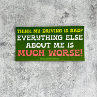 Think my driving is bad? Everything else about me is much worse! Bumper Sticker