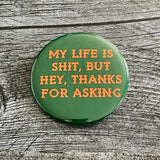 My life is shit but hey thanks for asking Pinback Button 2.5”