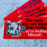 The owls are not what they seem they’re fucking  blitzed Bumper Sticker