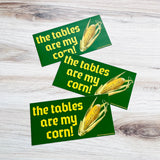 The tables are my corn Bumper Sticker